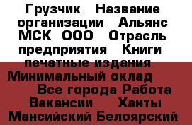 Грузчик › Название организации ­ Альянс-МСК, ООО › Отрасль предприятия ­ Книги, печатные издания › Минимальный оклад ­ 28 500 - Все города Работа » Вакансии   . Ханты-Мансийский,Белоярский г.